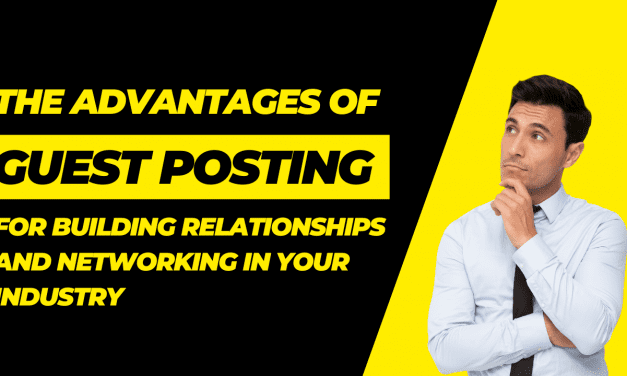 The Advantages of Guest Posting for Building Relationships and Networking in Your Industry